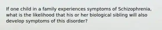 If one child in a family experiences symptoms of Schizophrenia, what is the likelihood that his or her biological sibling will also develop symptoms of this disorder?