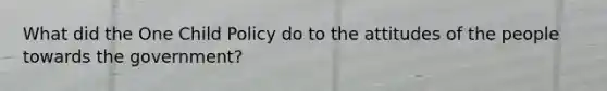What did the One Child Policy do to the attitudes of the people towards the government?