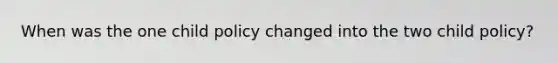 When was the one child policy changed into the two child policy?