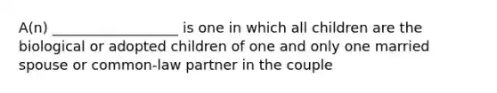 A(n) __________________ is one in which all children are the biological or adopted children of one and only one married spouse or common-law partner in the couple