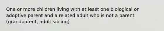 One or more children living with at least one biological or adoptive parent and a related adult who is not a parent (grandparent, adult sibling)