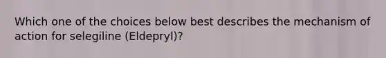 Which one of the choices below best describes the mechanism of action for selegiline (Eldepryl)?
