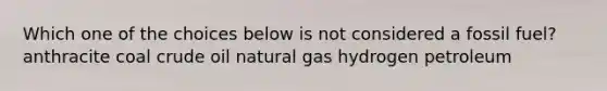 Which one of the choices below is not considered a fossil fuel? anthracite coal crude oil natural gas hydrogen petroleum