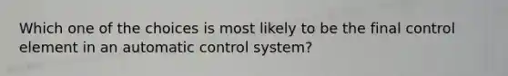 Which one of the choices is most likely to be the final control element in an automatic control system?