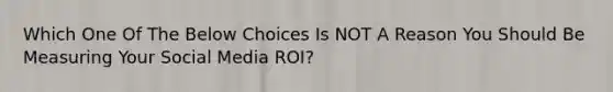 Which One Of The Below Choices Is NOT A Reason You Should Be Measuring Your Social Media ROI?