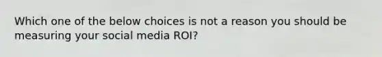 Which one of the below choices is not a reason you should be measuring your social media ROI?