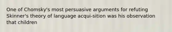 One of Chomsky's most persuasive arguments for refuting Skinner's theory of language acqui-sition was his observation that children