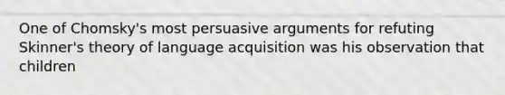 One of Chomsky's most persuasive arguments for refuting Skinner's theory of language acquisition was his observation that children