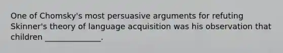 One of Chomsky's most persuasive arguments for refuting Skinner's theory of language acquisition was his observation that children ______________.