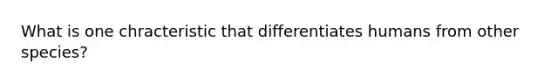 What is one chracteristic that differentiates humans from other species?