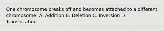 One chromosome breaks off and becomes attached to a different chromosome: A. Addition B. Deletion C. Inversion D. Translocation