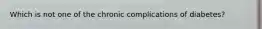 Which is not one of the chronic complications of diabetes?