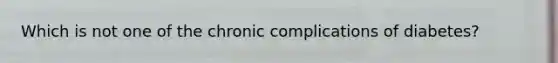 Which is not one of the chronic complications of diabetes?