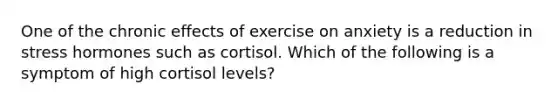 One of the chronic effects of exercise on anxiety is a reduction in stress hormones such as cortisol. Which of the following is a symptom of high cortisol levels?