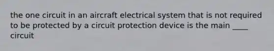 the one circuit in an aircraft electrical system that is not required to be protected by a circuit protection device is the main ____ circuit