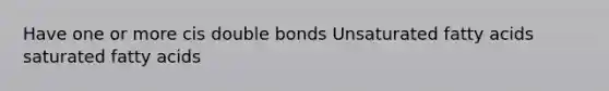 Have one or more cis double bonds Unsaturated fatty acids saturated fatty acids