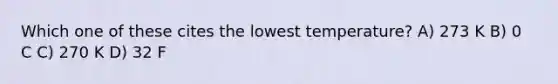 Which one of these cites the lowest temperature? A) 273 K B) 0 C C) 270 K D) 32 F