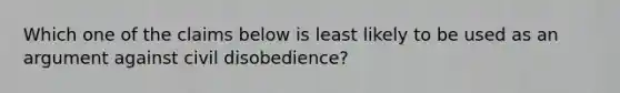 Which one of the claims below is least likely to be used as an argument against civil disobedience?