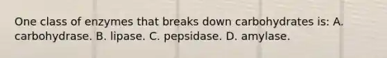 One class of enzymes that breaks down carbohydrates is: A. carbohydrase. B. lipase. C. pepsidase. D. amylase.