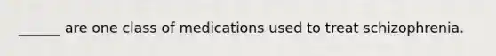 ______ are one class of medications used to treat schizophrenia.