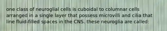 one class of neuroglial cells is cuboidal to columnar cells arranged in a single layer that possess microvilli and cilia that line fluid-filled spaces in the CNS. these neuroglia are called: