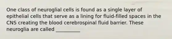 One class of neuroglial cells is found as a single layer of epithelial cells that serve as a lining for fluid-filled spaces in the CNS creating the blood cerebrospinal fluid barrier. These neuroglia are called __________