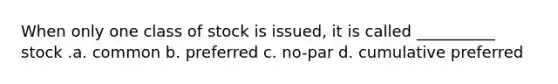 When only one class of stock is issued, it is called __________ stock .a. common b. preferred c. no-par d. cumulative preferred