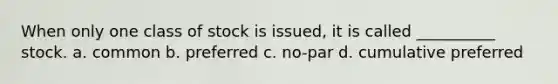 When only one class of stock is issued, it is called __________ stock. a. common b. preferred c. no-par d. cumulative preferred