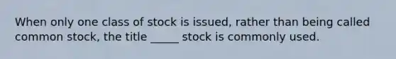 When only one class of stock is issued, rather than being called common stock, the title _____ stock is commonly used.