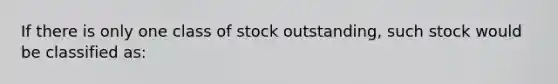 If there is only one class of stock outstanding, such stock would be classified as: