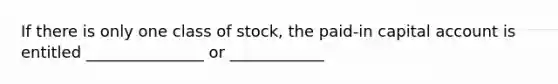 If there is only one class of stock, the paid-in capital account is entitled _______________ or ____________