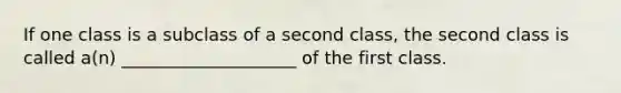 If one class is a subclass of a second class, the second class is called a(n) ____________________ of the first class.