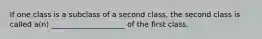 If one class is a subclass of a second class, the second class is called a(n) ____________________ of the first class.​