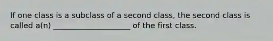 If one class is a subclass of a second class, the second class is called a(n) ____________________ of the first class.​