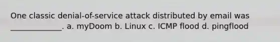 One classic denial-of-service attack distributed by email was _____________. a. myDoom b. Linux c. ICMP flood d. pingflood