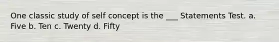 One classic study of self concept is the ___ Statements Test. a. Five b. Ten c. Twenty d. Fifty