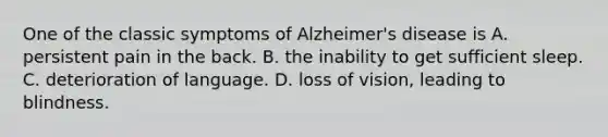 One of the classic symptoms of Alzheimer's disease is A. persistent pain in the back. B. the inability to get sufficient sleep. C. deterioration of language. D. loss of vision, leading to blindness.