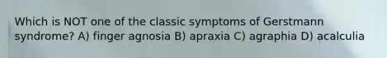 Which is NOT one of the classic symptoms of Gerstmann syndrome? A) finger agnosia B) apraxia C) agraphia D) acalculia