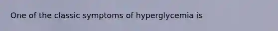 One of the classic symptoms of hyperglycemia is