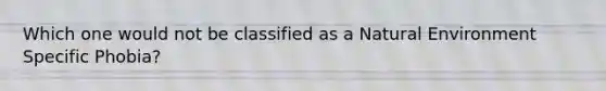 Which one would not be classified as a Natural Environment Specific Phobia?