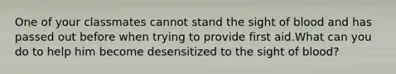 One of your classmates cannot stand the sight of blood and has passed out before when trying to provide first aid.What can you do to help him become desensitized to the sight of blood?