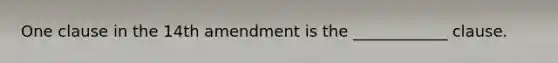 One clause in the 14th amendment is the ____________ clause.