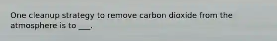 One cleanup strategy to remove carbon dioxide from the atmosphere is to ___.