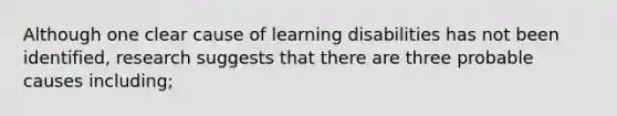 Although one clear cause of learning disabilities has not been identified, research suggests that there are three probable causes including;