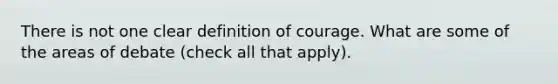 There is not one clear definition of courage. What are some of the areas of debate (check all that apply).