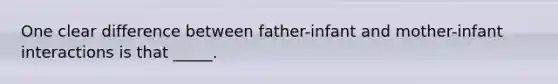 One clear difference between father-infant and mother-infant interactions is that _____.