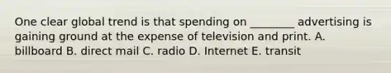 One clear global trend is that spending on​ ________ advertising is gaining ground at the expense of television and print. A. billboard B. direct mail C. radio D. Internet E. transit