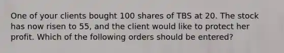 One of your clients bought 100 shares of TBS at 20. The stock has now risen to 55, and the client would like to protect her profit. Which of the following orders should be entered?