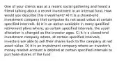 One of your clients was at a recent social gathering and heard a friend talking about a recent investment in an interval fund. How would you describe this investment? A) It is a closed-end investment company that computes its net asset value at certain specified intervals. B) It is an option available in many qualified retirement plans where, as certain specified intervals, the asset allocation is changed as the investor ages. C) It is a closed-end investment company where, at certain specified intervals, investors are able to sell their shares back to the company at net asset value. D) It is an investment company where an investor's money market account is debited at certain specified intervals to purchase shares of the fund.