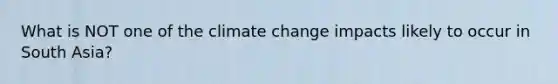 What is NOT one of the climate change impacts likely to occur in South Asia?